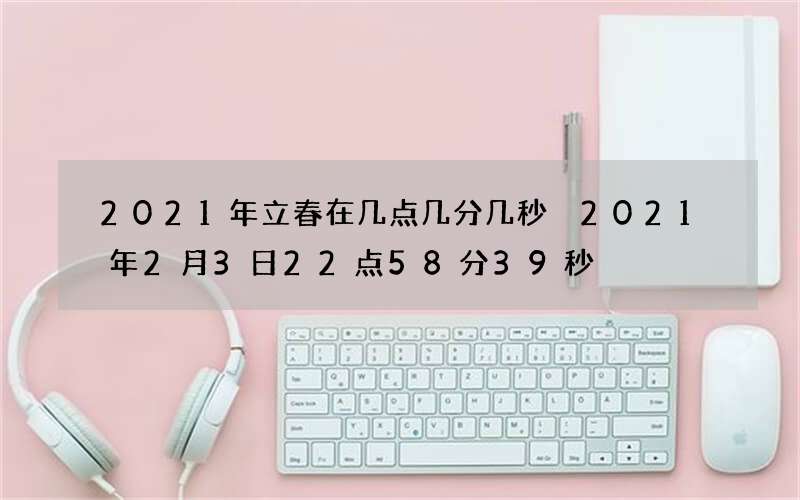 2021年立春在几点几分几秒 2021年2月3日22点58分39秒